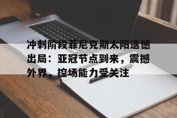 电子竞赛-包含冲刺阶段菲尼克斯太阳遗憾出局：亚冠节点到来，震撼外界，控场能力受关注的词条