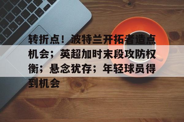 开云-转折点！波特兰开拓者造点机会；英超加时末段攻防权衡；悬念犹存；年轻球员得到机会的简单介绍