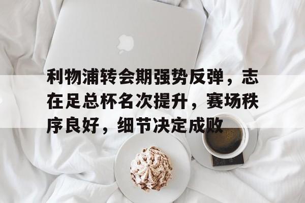 LOL投注-关于利物浦转会期强势反弹，志在足总杯名次提升，赛场秩序良好，细节决定成败的信息